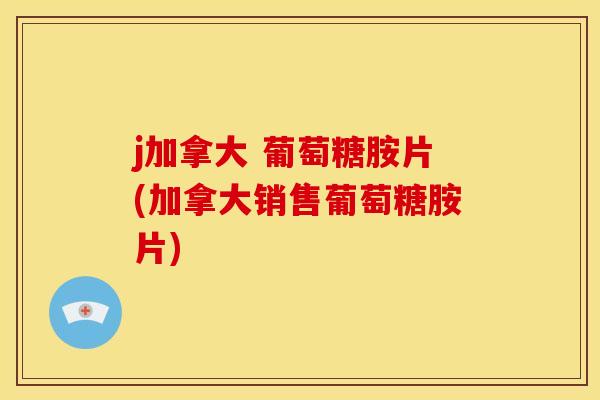 j加拿大 葡萄糖胺片(加拿大销售葡萄糖胺片)