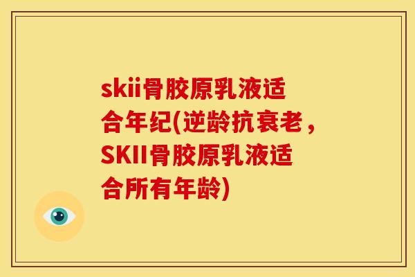skii骨胶原乳液适合年纪(逆龄抗衰老，SKII骨胶原乳液适合所有年龄)
