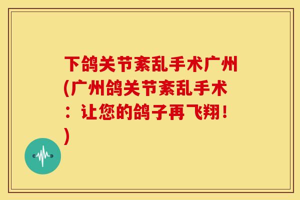 下鸽关节紊乱手术广州(广州鸽关节紊乱手术：让您的鸽子再飞翔！)