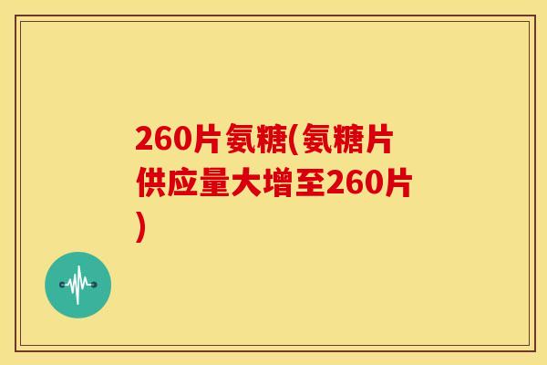 260片氨糖(氨糖片供应量大增至260片)