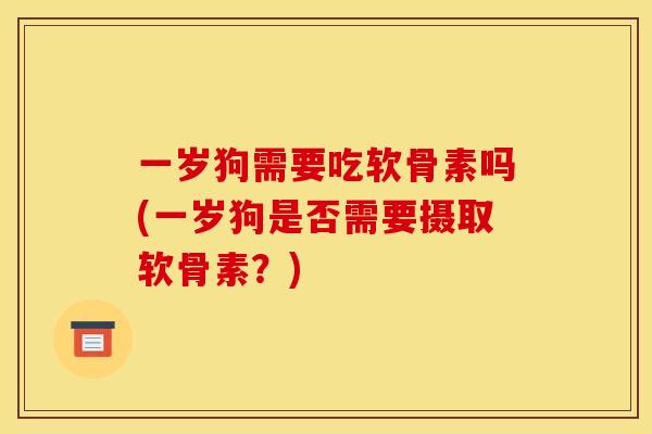 一岁狗需要吃软骨素吗(一岁狗是否需要摄取软骨素?) 一岁狗需要吃软骨素吗(一岁狗是否需要摄取软骨素?)