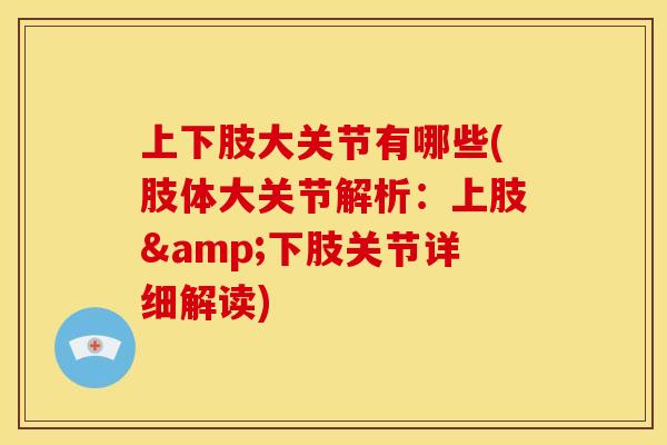 上下肢大关节有哪些(肢体大关节解析：上肢&下肢关节详细解读)