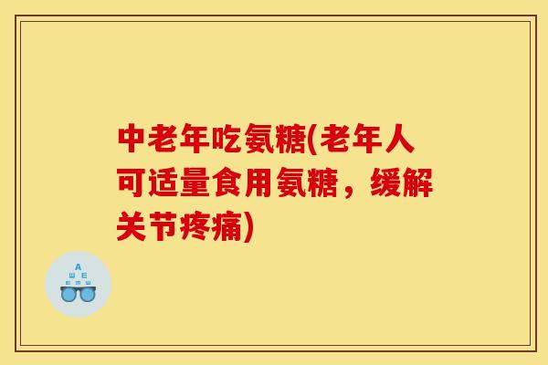 中老年吃氨糖(老年人可适量食用氨糖，缓解关节疼痛)