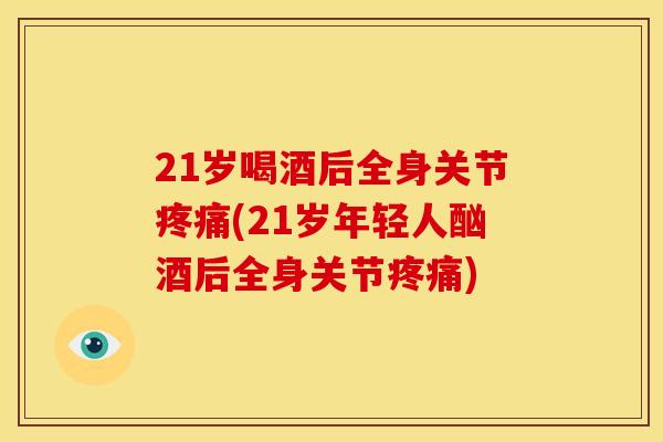 21岁喝酒后全身关节疼痛(21岁年轻人酗酒后全身关节疼痛)