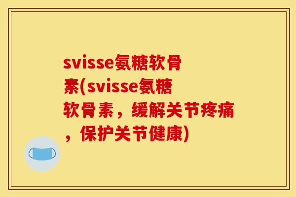 svisse氨糖软骨素(svisse氨糖软骨素，缓解关节疼痛，保护关节健康)