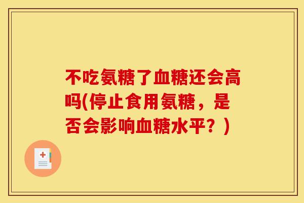 不吃氨糖了血糖还会高吗(停止食用氨糖，是否会影响血糖水平？)