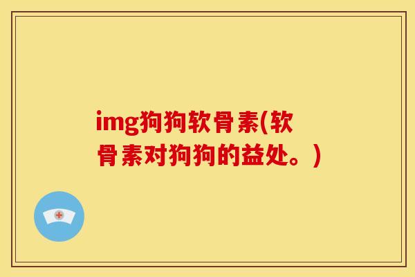img狗狗软骨素(软骨素对狗狗的益处。)