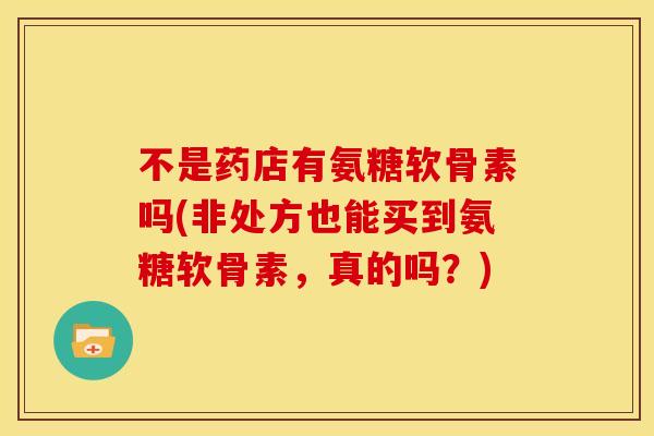 不是药店有氨糖软骨素吗(非处方也能买到氨糖软骨素，真的吗？)