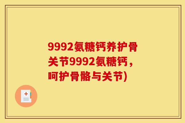 9992氨糖钙养护骨关节9992氨糖钙，呵护骨骼与关节)