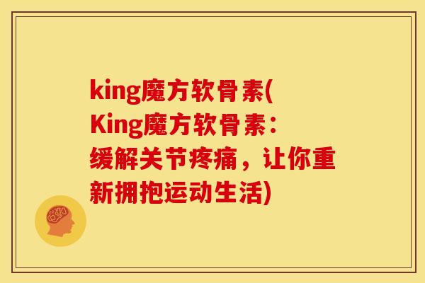 king魔方软骨素(King魔方软骨素：缓解关节疼痛，让你重新拥抱运动生活)