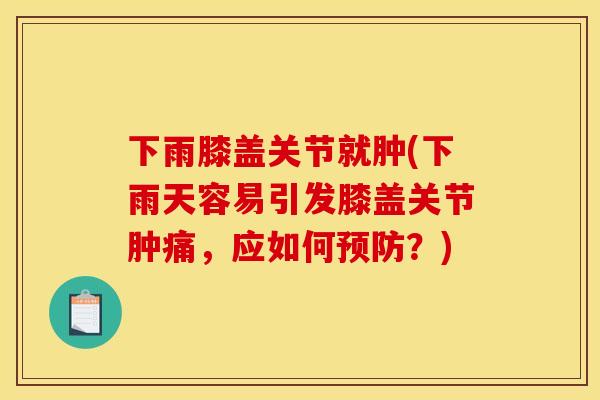 下雨膝盖关节就肿(下雨天容易引发膝盖关节肿痛，应如何预防？)