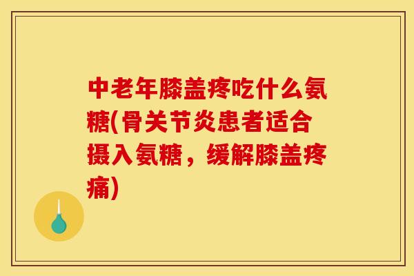 中老年膝盖疼吃什么氨糖(骨患者适合摄入氨糖,缓解膝盖) 中老年膝盖疼吃什么氨糖(骨患者适合摄入氨糖,缓解膝盖)