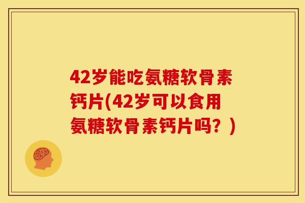 42岁能吃氨糖软骨素钙片(42岁可以食用氨糖软骨素钙片吗？)