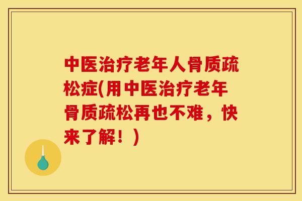 中医治疗老年人骨质疏松症(用中医治疗老年骨质疏松再也不难，快来了解！)