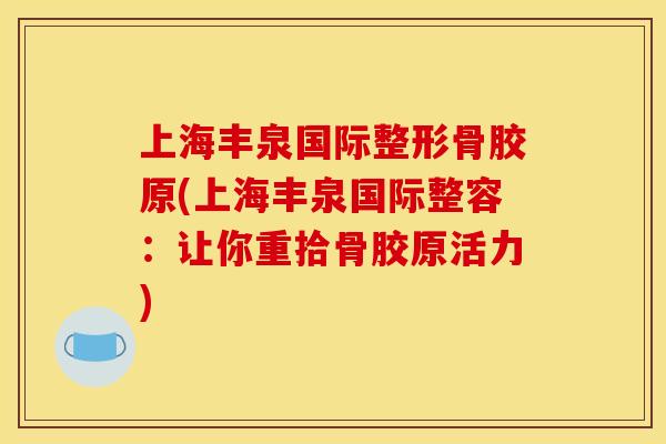 上海丰泉国际整形骨胶原(上海丰泉国际整容：让你重拾骨胶原活力)