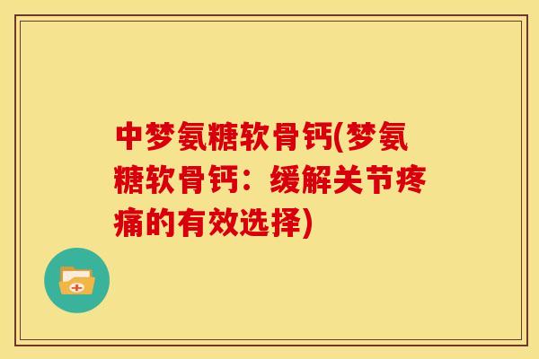 中梦氨糖软骨钙(梦氨糖软骨钙：缓解关节疼痛的有效选择)