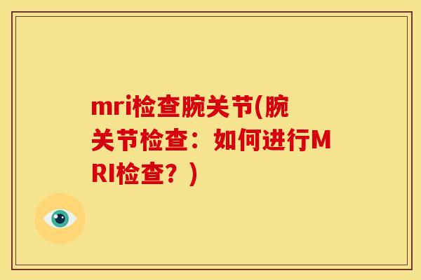 mri检查腕关节(腕关节检查:如何进行MRI检查?) mri检查腕关节(腕关节检查:如何进行MRI检查?)