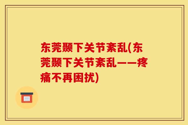东莞颞下关节紊乱(东莞颞下关节紊乱——疼痛不再困扰)