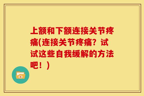 上额和下额连接关节疼痛(连接关节疼痛？试试这些自我缓解的方法吧！)