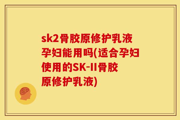 sk2骨胶原修护乳液孕妇能用吗(适合孕妇使用的SK-II骨胶原修护乳液)