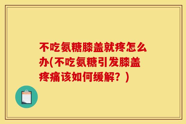 不吃氨糖膝盖就疼怎么办(不吃氨糖引发膝盖疼痛该如何缓解？)