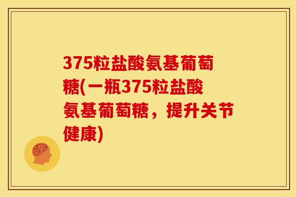 375粒盐酸氨基葡萄糖(一瓶375粒盐酸氨基葡萄糖，提升关节健康)