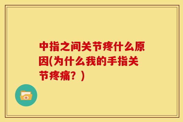中指之间关节疼什么原因(为什么我的手指关节疼痛？)