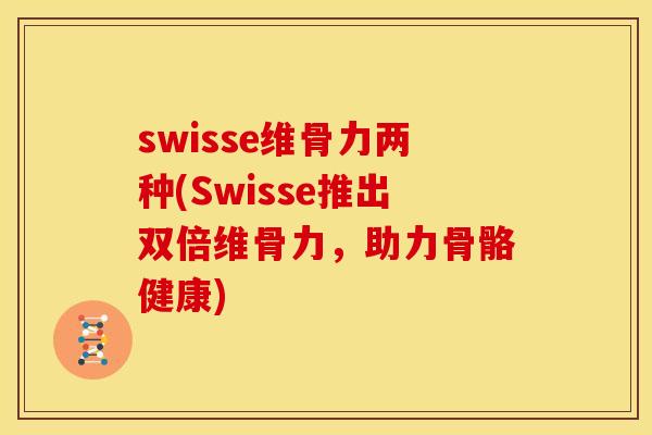 swisse维骨力两种(Swisse推出双倍维骨力，助力骨骼健康)