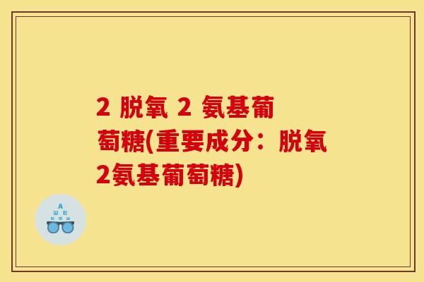 2 脱氧 2 氨基葡萄糖(重要成分：脱氧2氨基葡萄糖)