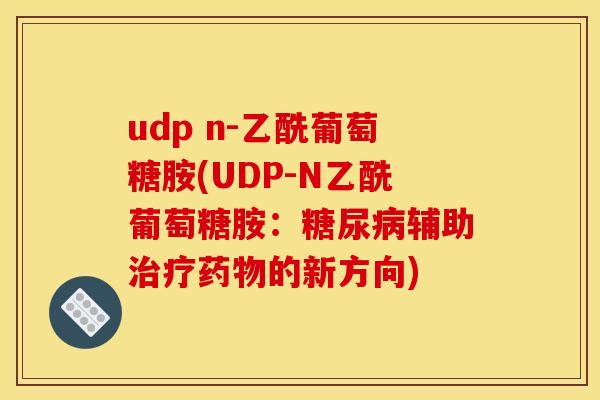 udp n-乙酰葡萄糖胺(UDP-N乙酰葡萄糖胺：辅助的新方向)