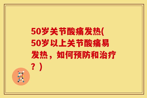50岁关节酸痛发热(50岁以上关节酸痛易发热，如何预防和治疗？)