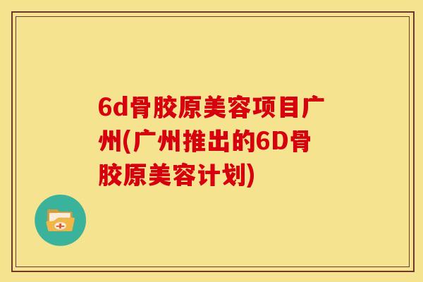 6d骨胶原美容项目广州(广州推出的6D骨胶原美容计划)