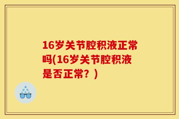 16岁关节腔积液正常吗(16岁关节腔积液是否正常？)