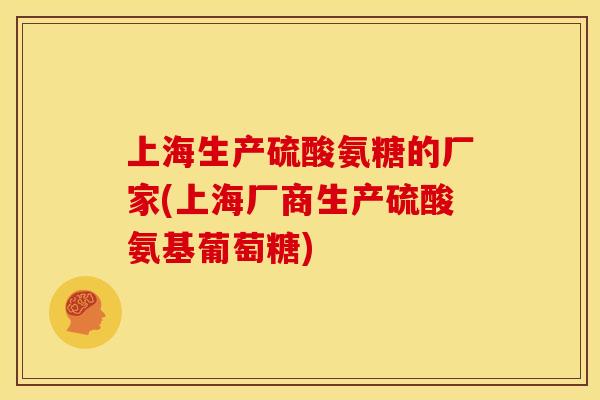上海生产硫酸氨糖的厂家(上海厂商生产硫酸氨基葡萄糖)