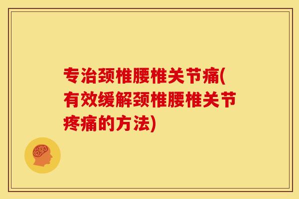 专治颈椎腰椎关节痛(有效缓解颈椎腰椎关节疼痛的方法)