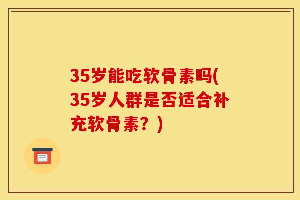 35岁能吃软骨素吗(35岁人群是否适合补充软骨素？)