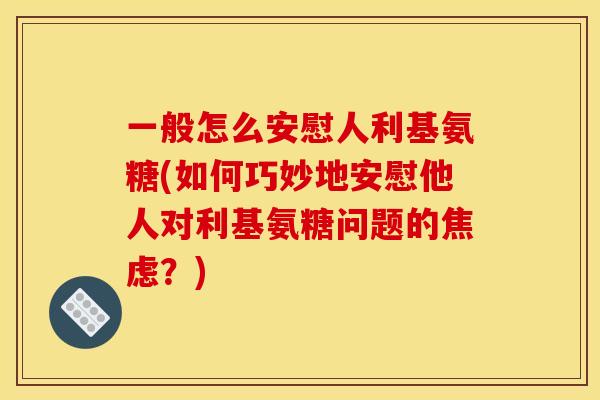 一般怎么安慰人利基氨糖(如何巧妙地安慰他人对利基氨糖问题的焦虑？)