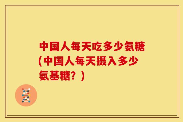 中国人每天吃多少氨糖(中国人每天摄入多少氨基糖？)