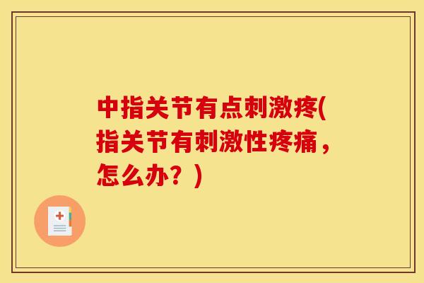 中指关节有点刺激疼(指关节有刺激性,怎么办?) 中指关节有点刺激疼(指关节有刺激性,怎么办?)
