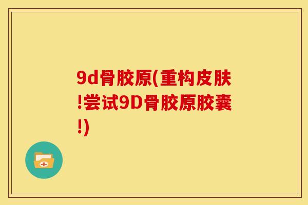 9d骨胶原(重构皮肤!尝试9D骨胶原胶囊!)