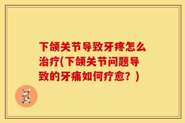 下颌关节导致牙疼怎么治疗(下颌关节问题导致的牙痛如何疗愈？)