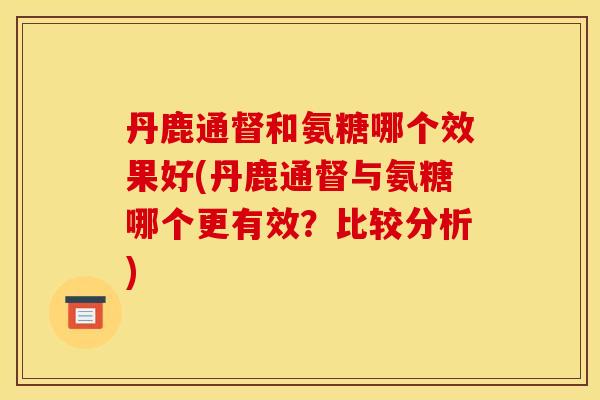 丹鹿通督和氨糖哪个效果好(丹鹿通督与氨糖哪个更有效？比较分析)