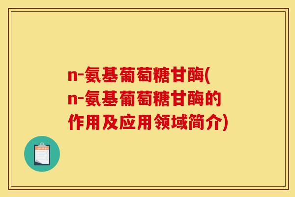 n-氨基葡萄糖甘酶(n-氨基葡萄糖甘酶的作用及应用领域简介)