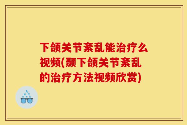 下颌关节紊乱能治疗么视频(颞下颌关节紊乱的治疗方法视频欣赏)