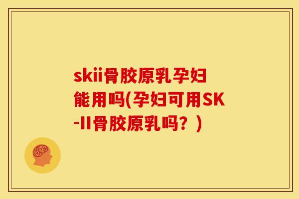 skii骨胶原乳孕妇能用吗(孕妇可用SK-II骨胶原乳吗？)