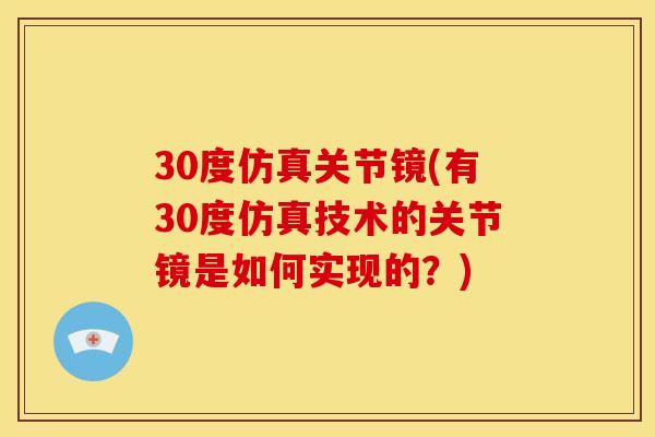 30度仿真关节镜(有30度仿真技术的关节镜是如何实现的？)