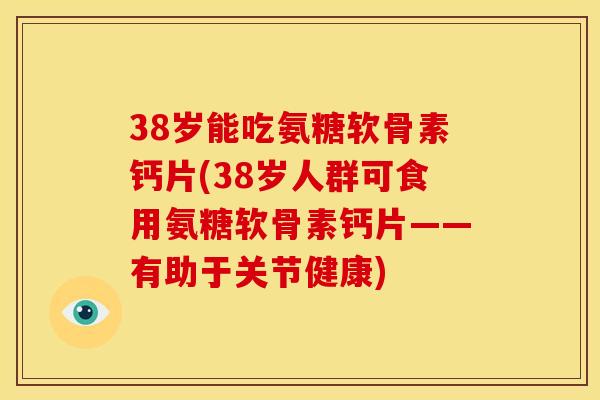 38岁能吃氨糖软骨素钙片(38岁人群可食用氨糖软骨素钙片——有助于关节健康)