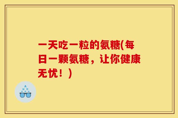 一天吃一粒的氨糖(每日一颗氨糖，让你健康无忧！)
