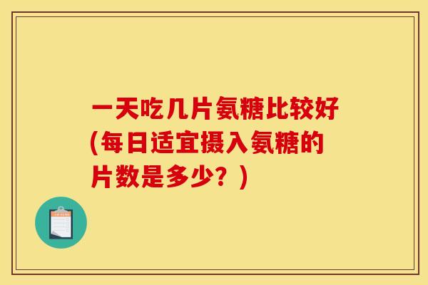 一天吃几片氨糖比较好(每日适宜摄入氨糖的片数是多少？)