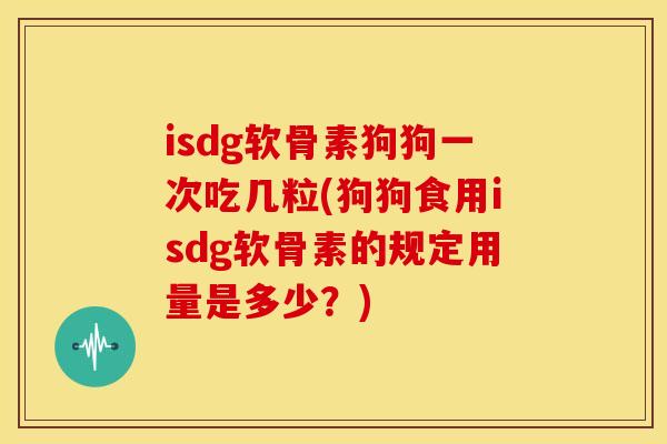 isdg软骨素狗狗一次吃几粒(狗狗食用isdg软骨素的规定用量是多少？)